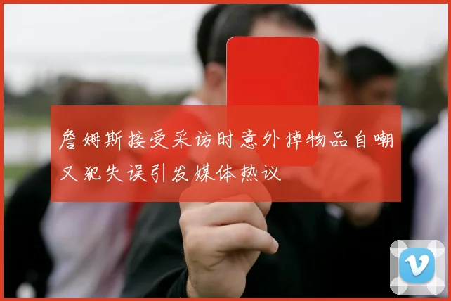 詹姆斯接受采访时意外掉物品自嘲又犯失误引发媒体热议