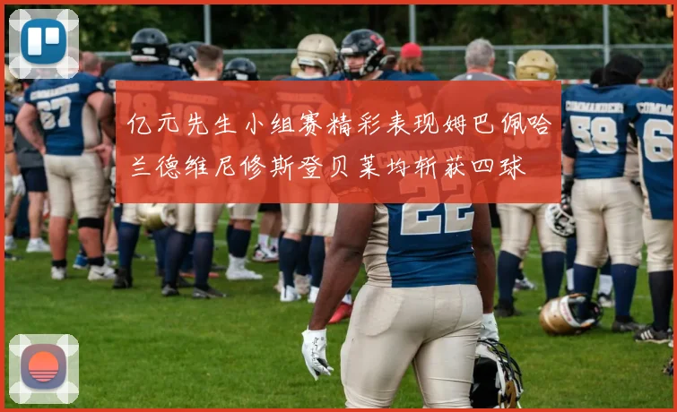 亿元先生小组赛精彩表现姆巴佩哈兰德维尼修斯登贝莱均斩获四球