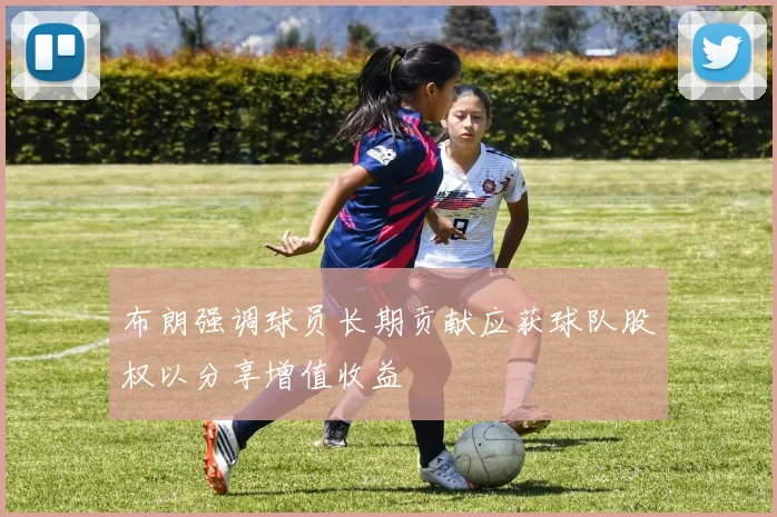 布朗强调球员长期贡献应获球队股权以分享增值收益