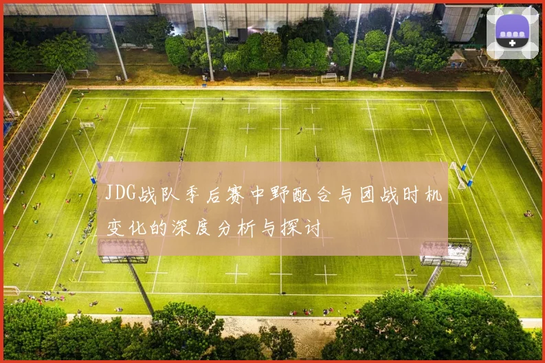 JDG战队季后赛中野配合与团战时机变化的深度分析与探讨