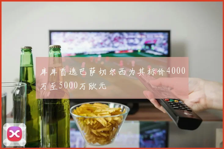 库库首选巴萨切尔西为其标价4000万至5000万欧元