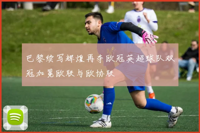 巴黎续写辉煌再夺欧冠英超球队双冠加冕欧联与欧协联