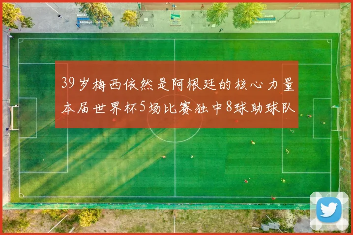 39岁梅西依然是阿根廷的核心力量本届世界杯5场比赛独中8球助球队狂轰14球