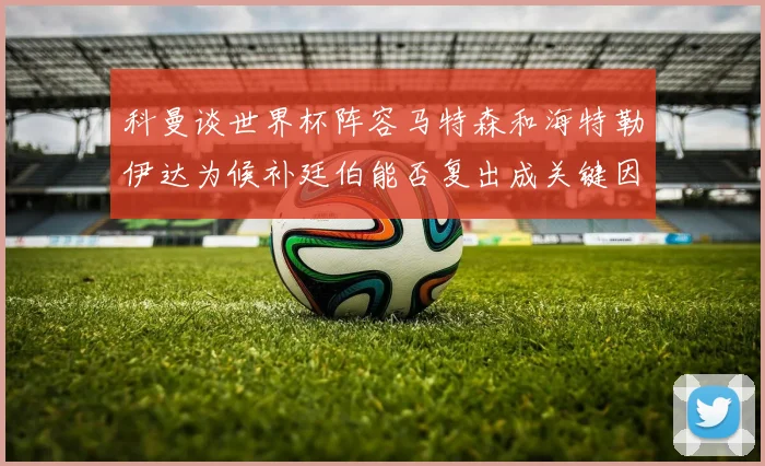 科曼谈世界杯阵容马特森和海特勒伊达为候补廷伯能否复出成关键因素