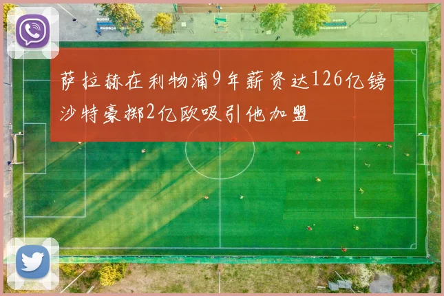 萨拉赫在利物浦9年薪资达126亿镑沙特豪掷2亿欧吸引他加盟