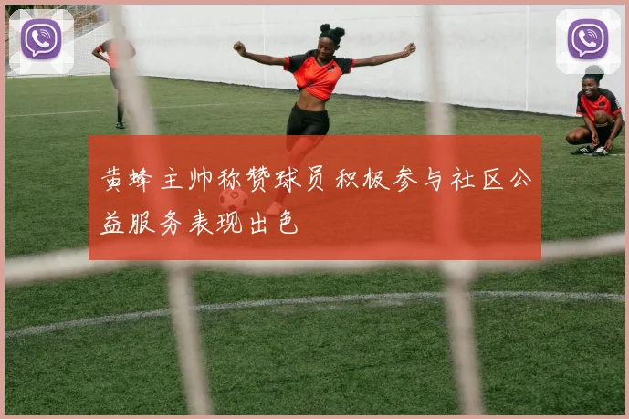 黄蜂主帅称赞球员积极参与社区公益服务表现出色
