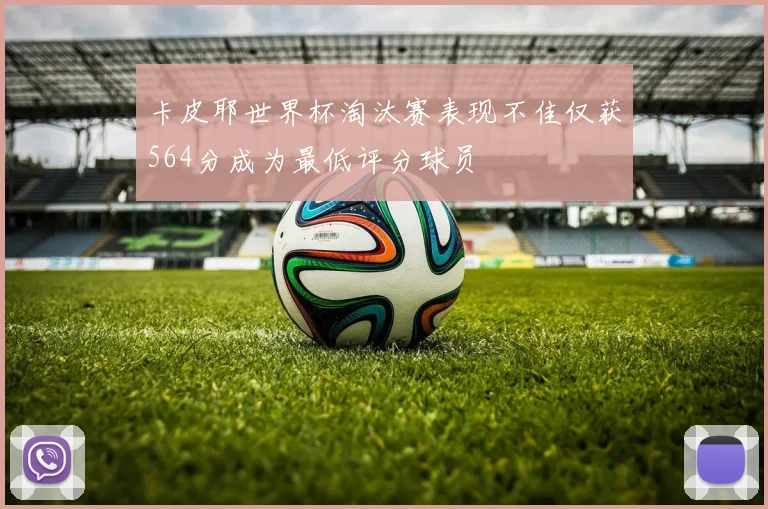 卡皮耶世界杯淘汰赛表现不佳仅获564分成为最低评分球员