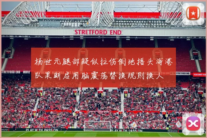 杨世元腿部疑似拉伤倒地捂头海港队果断启用脑震荡替换规则换人