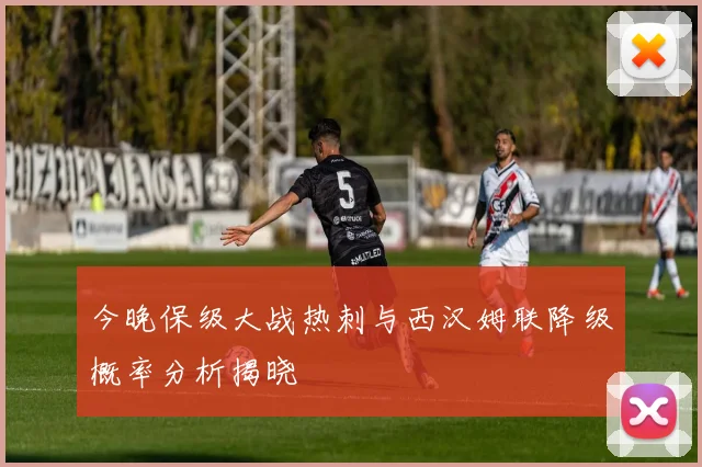 今晚保级大战热刺与西汉姆联降级概率分析揭晓