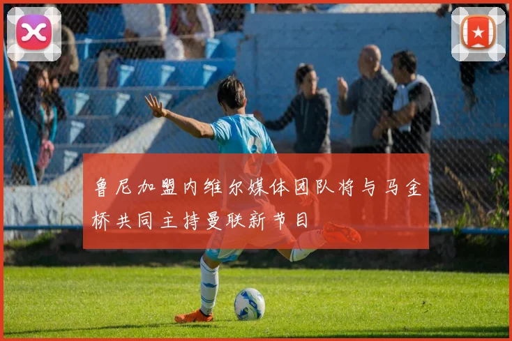 鲁尼加盟内维尔媒体团队将与马金桥共同主持曼联新节目