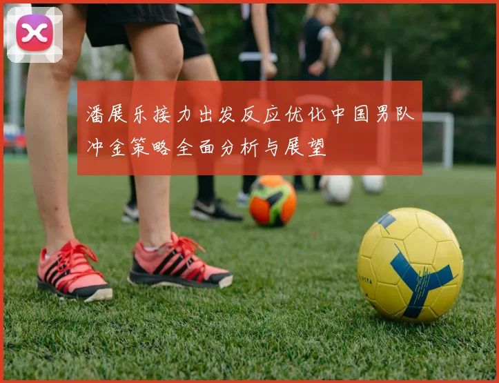 潘展乐接力出发反应优化中国男队冲金策略全面分析与展望