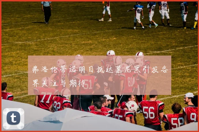 弗洛伦蒂诺明日抵达慕尼黑引发各界关注与期待