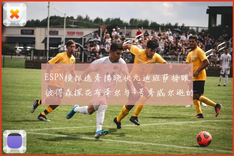 ESPN模拟选秀揭晓状元迪班萨榜眼彼得森探花布泽尔与4号秀威尔逊的精彩表现