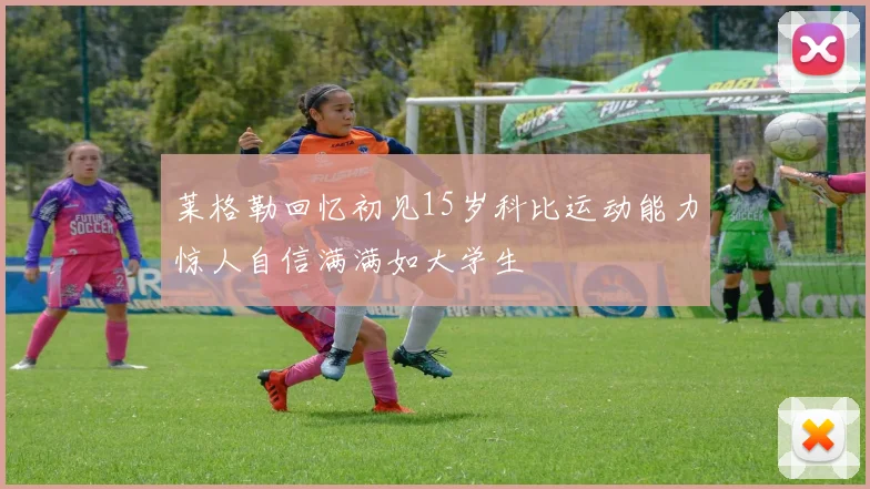 莱格勒回忆初见15岁科比运动能力惊人自信满满如大学生