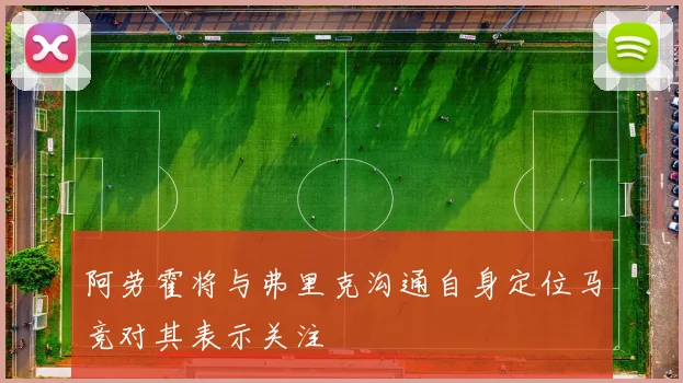 阿劳霍将与弗里克沟通自身定位马竞对其表示关注