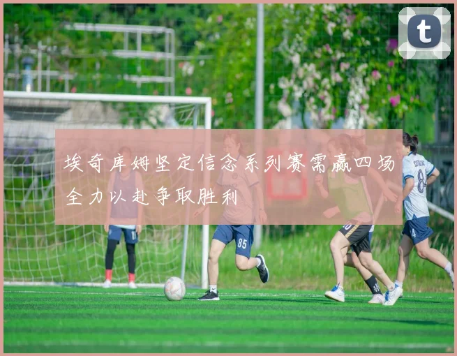 埃奇库姆坚定信念系列赛需赢四场全力以赴争取胜利