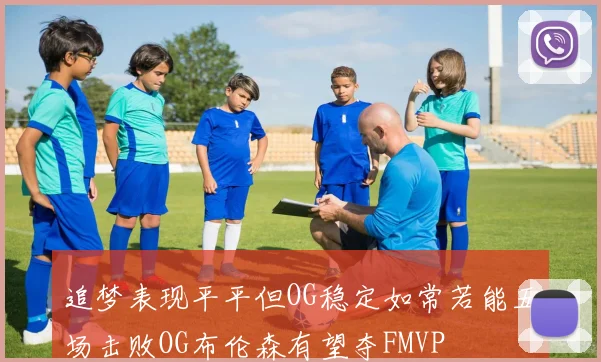 追梦表现平平但OG稳定如常若能五场击败OG布伦森有望夺FMVP