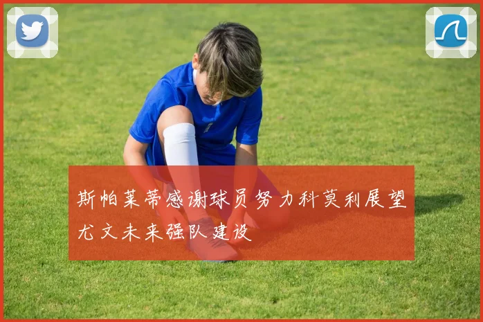 斯帕莱蒂感谢球员努力科莫利展望尤文未来强队建设
