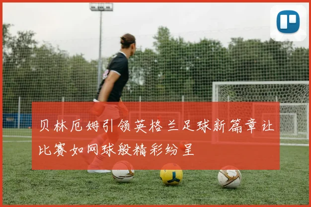 贝林厄姆引领英格兰足球新篇章让比赛如网球般精彩纷呈