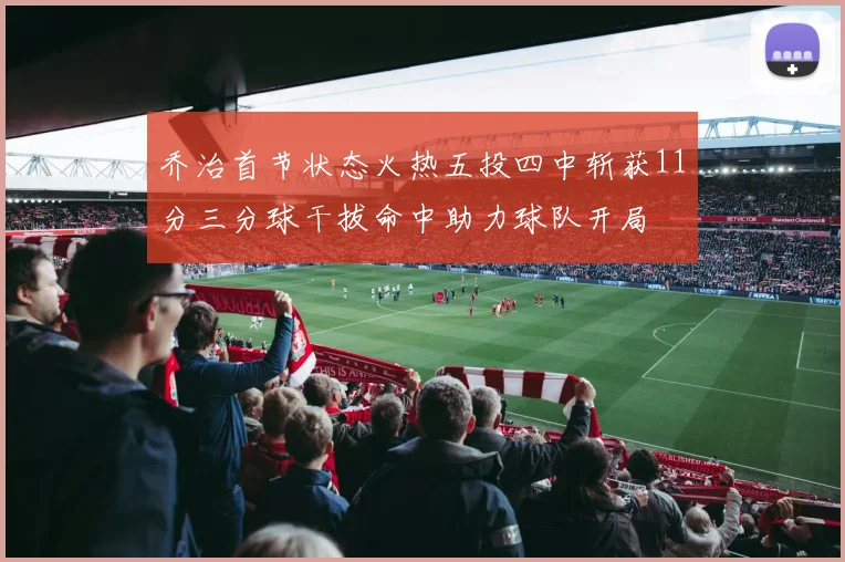 乔治首节状态火热五投四中斩获11分三分球干拔命中助力球队开局