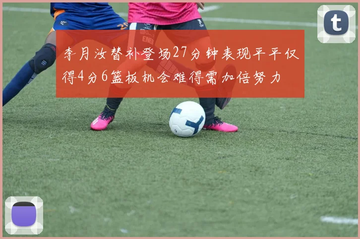 李月汝替补登场27分钟表现平平仅得4分6篮板机会难得需加倍努力