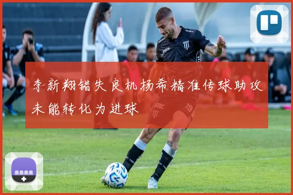 李新翔错失良机杨希精准传球助攻未能转化为进球