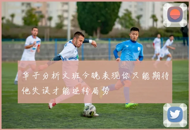华子分析文班今晚表现你只能期待他失误才能逆转局势