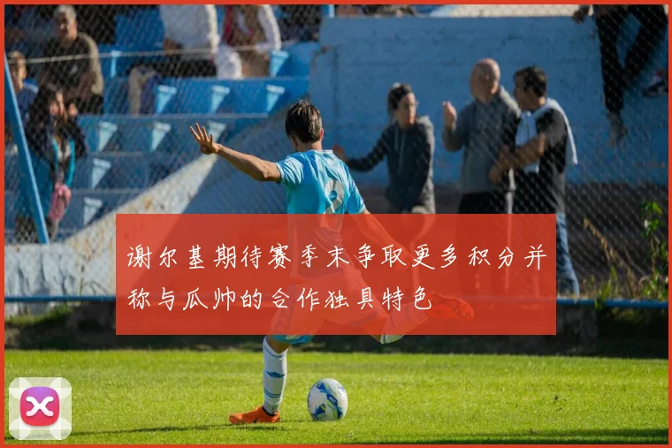 谢尔基期待赛季末争取更多积分并称与瓜帅的合作独具特色