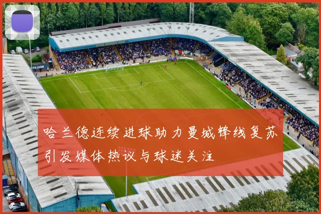 哈兰德连续进球助力曼城锋线复苏引发媒体热议与球迷关注