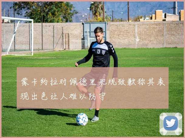 蒙卡约拉对佩德里犯规致歉称其表现出色让人难以防守