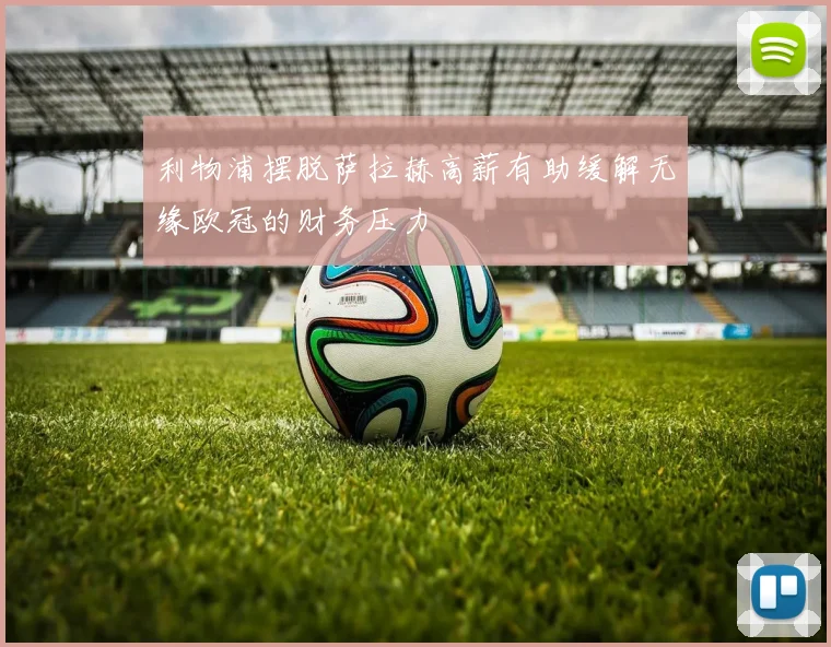 利物浦摆脱萨拉赫高薪有助缓解无缘欧冠的财务压力