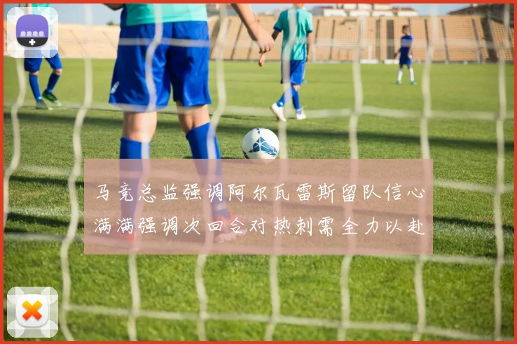 马竞总监强调阿尔瓦雷斯留队信心满满强调次回合对热刺需全力以赴