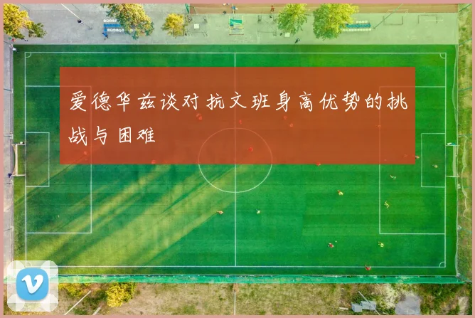 爱德华兹谈对抗文班身高优势的挑战与困难