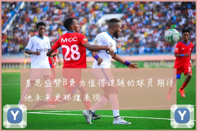 基恩盛赞B费为值得追随的球员期待他未来更辉煌表现